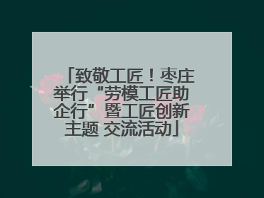 致敬工匠！枣庄举行“劳模工匠助企行”暨工匠创新主题 交流活动