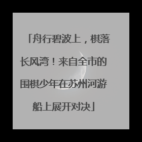 舟行碧波上，棋落长风湾！来自全市的围棋少年在苏州河游船上展开对决