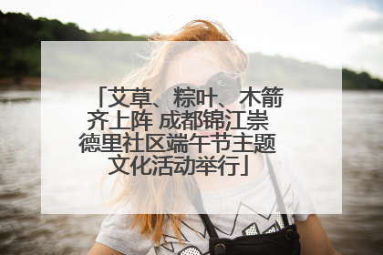 艾草、粽叶、木箭齐上阵 成都锦江崇德里社区端午节主题文化活动举行