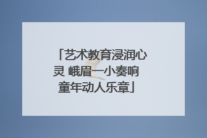 艺术教育浸润心灵 峨眉一小奏响童年动人乐章