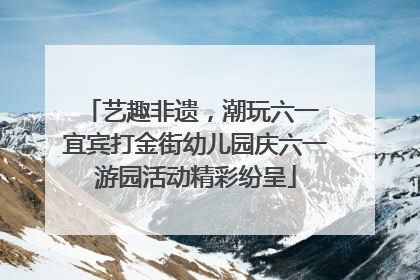 艺趣非遗，潮玩六一 宜宾打金街幼儿园庆六一游园活动精彩纷呈