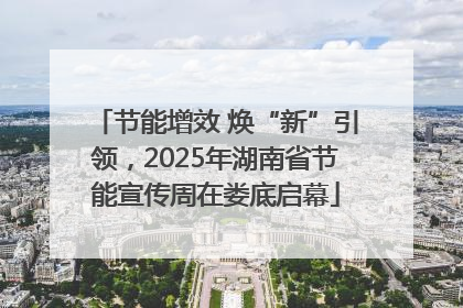 节能增效 焕“新”引领，2025年湖南省节能宣传周在娄底启幕