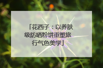 花西子：以养肤级防晒粉饼重塑旅行气色美学