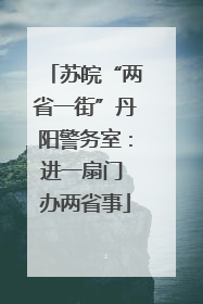 苏皖“两省一街”丹阳警务室：进一扇门 办两省事