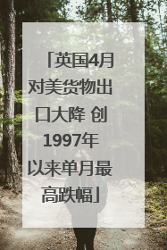 英国4月对美货物出口大降 创1997年以来单月最高跌幅