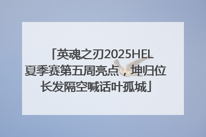 英魂之刃2025HEL夏季赛第五周亮点，坤归位长发隔空喊话叶孤城
