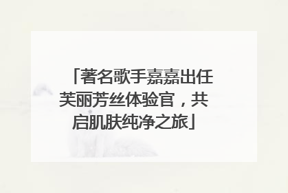 著名歌手嘉嘉出任芙丽芳丝体验官，共启肌肤纯净之旅