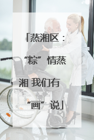 蒸湘区：“粽”情蒸湘 我们有“画”说