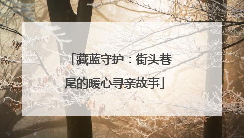 藏蓝守护：街头巷尾的暖心寻亲故事