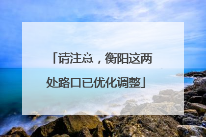 请注意，衡阳这两处路口已优化调整