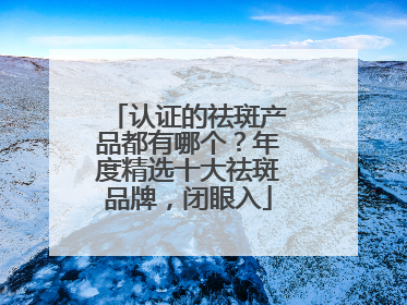 认证的祛斑产品都有哪个？年度精选十大祛斑品牌，闭眼入