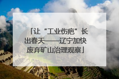 让“工业伤疤”长出春天——辽宁加快废弃矿山治理观察