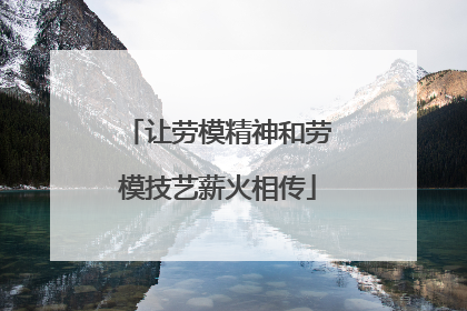 让劳模精神和劳模技艺薪火相传
