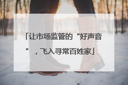 让市场监管的“好声音”，飞入寻常百姓家