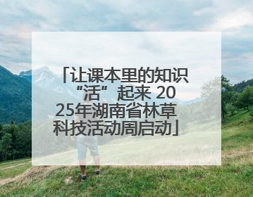 让课本里的知识“活”起来 2025年湖南省林草科技活动周启动