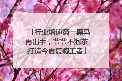 行业增速第一黑马再出手，爷爷不泡茶打造今夏复购王者