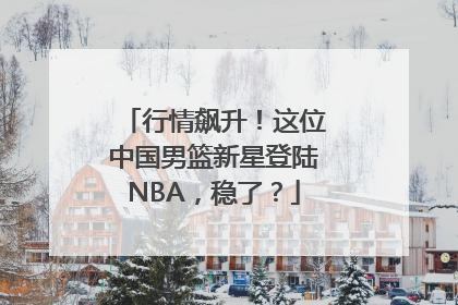 行情飙升！这位中国男篮新星登陆NBA，稳了？