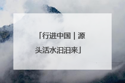 行进中国｜源头活水汩汩来