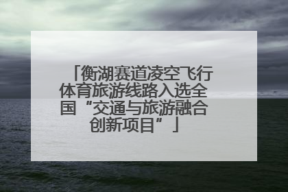衡湖赛道凌空飞行体育旅游线路入选全国“交通与旅游融合创新项目”