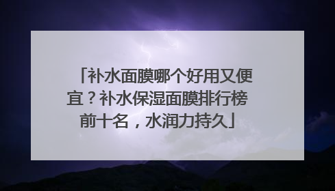 补水面膜哪个好用又便宜？补水保湿面膜排行榜前十名，水润力持久