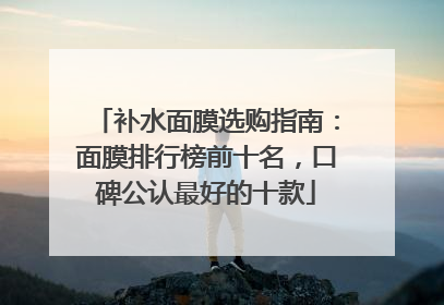 补水面膜选购指南：面膜排行榜前十名，口碑公认最好的十款