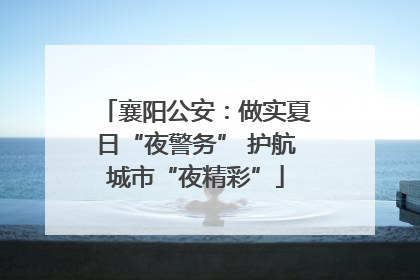 襄阳公安：做实夏日“夜警务” 护航城市“夜精彩”