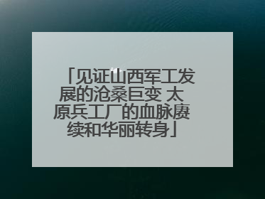 见证山西军工发展的沧桑巨变 太原兵工厂的血脉赓续和华丽转身