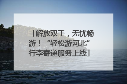 解放双手，无忧畅游！“轻松游河北”行李寄递服务上线