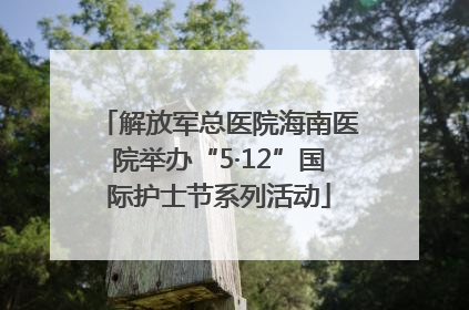 解放军总医院海南医院举办“5·12”国际护士节系列活动