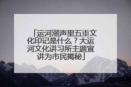 运河潮声里五重文化印记是什么？大运河文化讲习所主题宣讲为市民揭秘