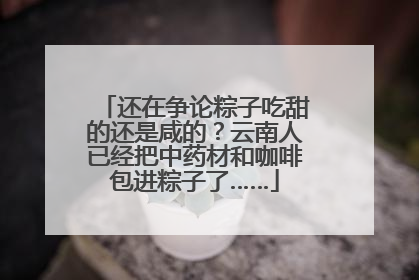 还在争论粽子吃甜的还是咸的？云南人已经把中药材和咖啡包进粽子了……
