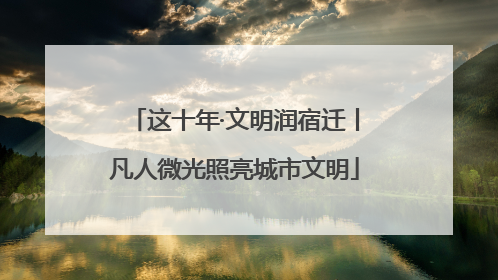 这十年·文明润宿迁丨凡人微光照亮城市文明