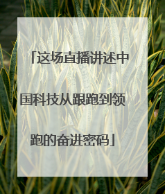 这场直播讲述中国科技从跟跑到领跑的奋进密码