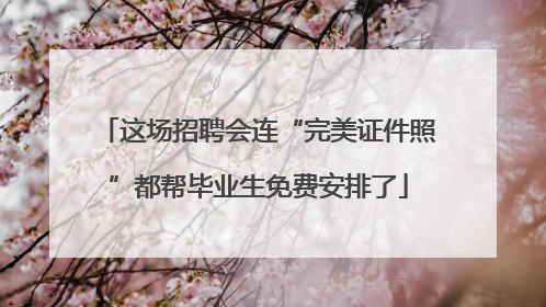 这场招聘会连“完美证件照”都帮毕业生免费安排了