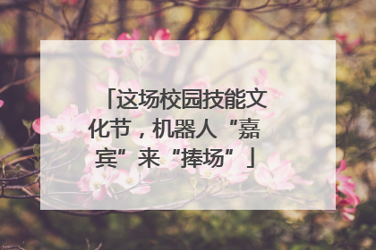 这场校园技能文化节，机器人“嘉宾”来“捧场”