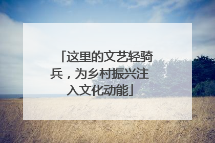 这里的文艺轻骑兵，为乡村振兴注入文化动能