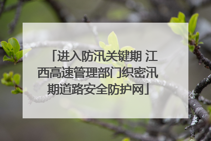 进入防汛关键期 江西高速管理部门织密汛期道路安全防护网