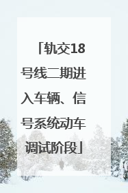 轨交18号线二期进入车辆、信号系统动车调试阶段