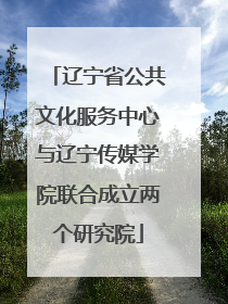 辽宁省公共文化服务中心与辽宁传媒学院联合成立两个研究院