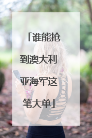谁能抢到澳大利亚海军这笔大单