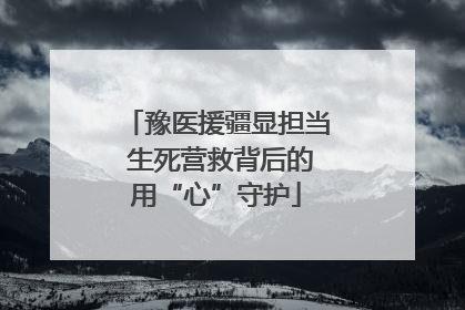 豫医援疆显担当 生死营救背后的用“心”守护