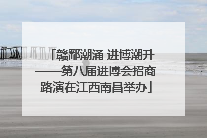 赣鄱潮涌 进博潮升——第八届进博会招商路演在江西南昌举办