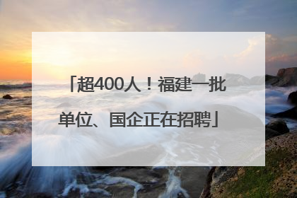 超400人！福建一批单位、国企正在招聘