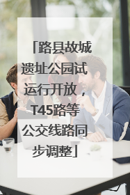 路县故城遗址公园试运行开放，T45路等公交线路同步调整