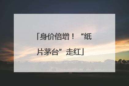 身价倍增！“纸片茅台”走红