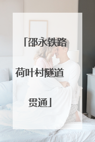 邵永铁路荷叶村隧道贯通