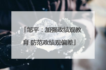 邹平：加强政绩观教育 防范政绩观偏差