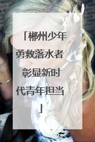 郴州少年勇救落水者 彰显新时代青年担当