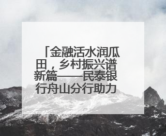 金融活水润瓜田，乡村振兴谱新篇——民泰银行舟山分行助力朱家尖西瓜甜蜜升级