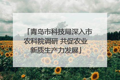 青岛市科技局深入市农科院调研 共促农业新质生产力发展
